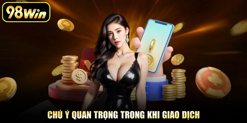 Nạp Tiền 98Win - Giao Dịch Đảm Bảo An Toàn Cho Cược Thủ 3 Chú ý quan trọng trong khi giao dịch